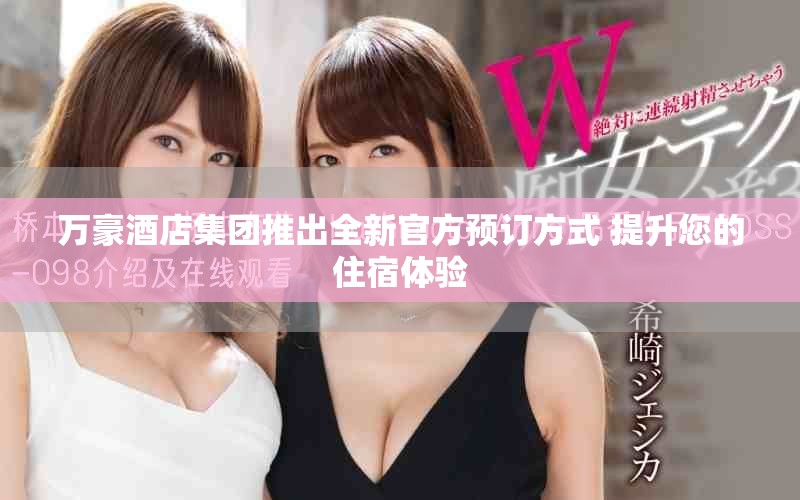 萬(wàn)豪酒店集團(tuán)推出全新官方預(yù)訂方式 提升您的住宿體驗(yàn)