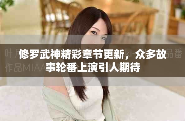修羅武神精彩章節(jié)更新，眾多故事輪番上演引人期待