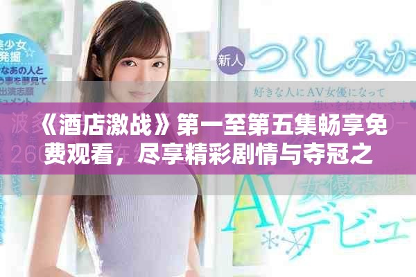 《酒店激戰(zhàn)》第一至第五集暢享免費(fèi)觀看，盡享精彩劇情與奪冠之路
