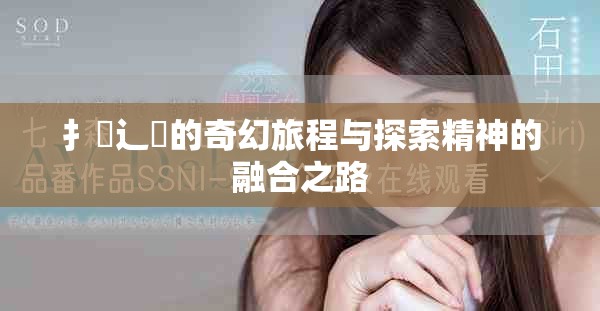 扌喿辶畐的奇幻旅程與探索精神的融合之路