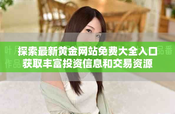 探索最新黃金網(wǎng)站免費(fèi)大全入口獲取豐富投資信息和交易資源