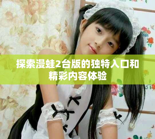 探索漫蛙2臺版的獨(dú)特入口和精彩內(nèi)容體驗(yàn)
