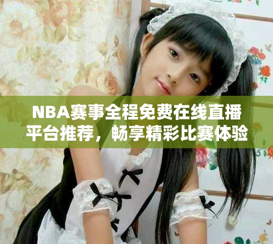 NBA賽事全程免費在線直播平臺推薦，暢享精彩比賽體驗