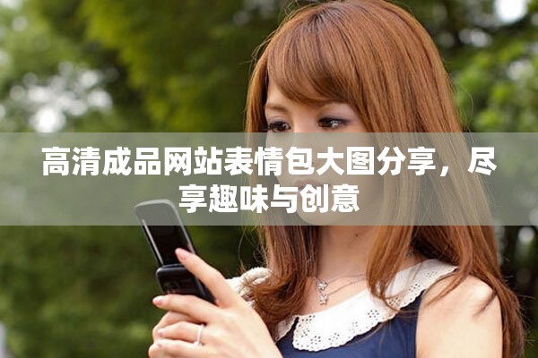 高清成品網(wǎng)站表情包大圖分享，盡享趣味與創(chuàng)意