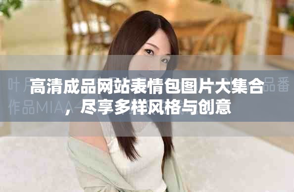 高清成品網(wǎng)站表情包圖片大集合，盡享多樣風(fēng)格與創(chuàng)意