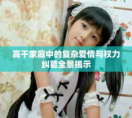 高干家庭中的復(fù)雜愛情與權(quán)力糾葛全景揭示