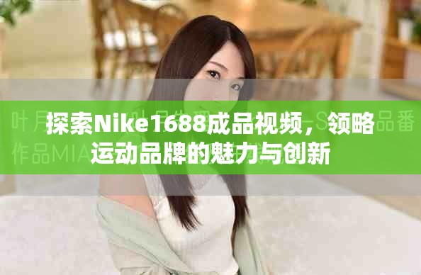 探索Nike1688成品視頻，領(lǐng)略運(yùn)動(dòng)品牌的魅力與創(chuàng)新