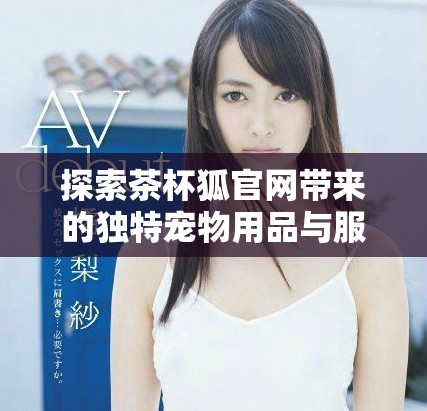 探索茶杯狐官網(wǎng)帶來(lái)的獨(dú)特寵物用品與服務(wù)體驗(yàn)