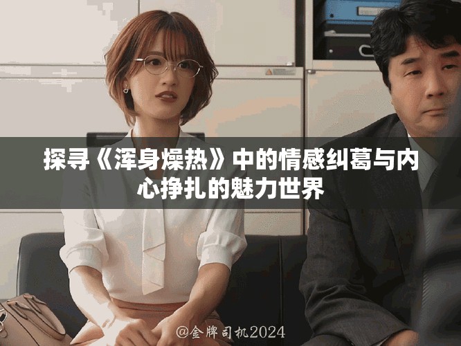 探尋《渾身燥熱》中的情感糾葛與內(nèi)心掙扎的魅力世界