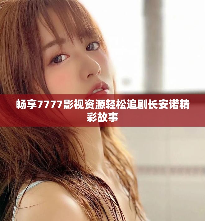 暢享7777影視資源輕松追劇長(zhǎng)安諾精彩故事