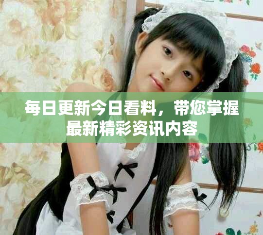 每日更新今日看料，帶您掌握最新精彩資訊內容