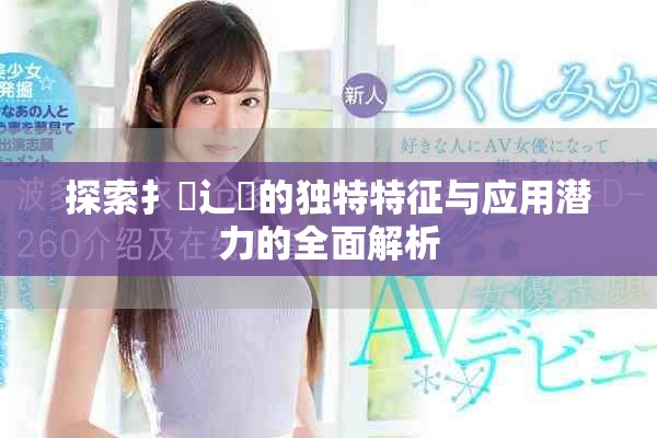 探索扌喿辶畐的獨特特征與應(yīng)用潛力的全面解析