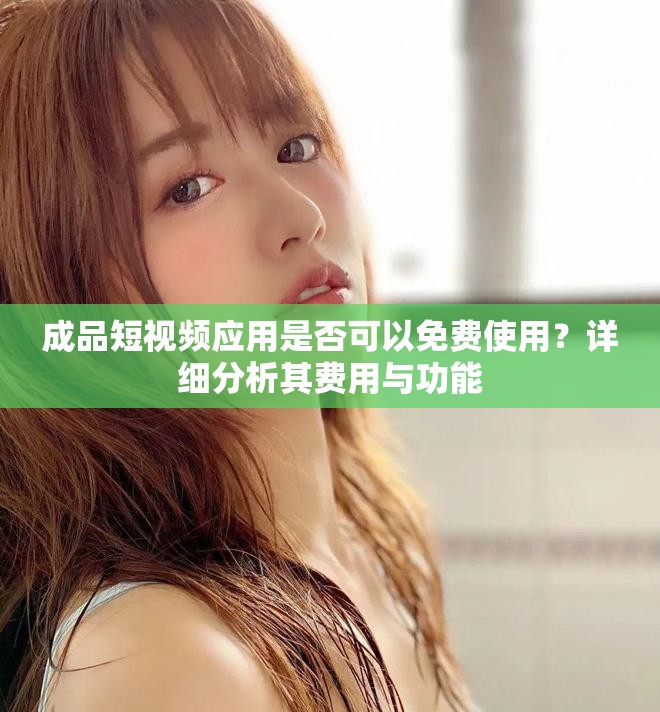 成品短視頻應(yīng)用是否可以免費(fèi)使用？詳細(xì)分析其費(fèi)用與功能