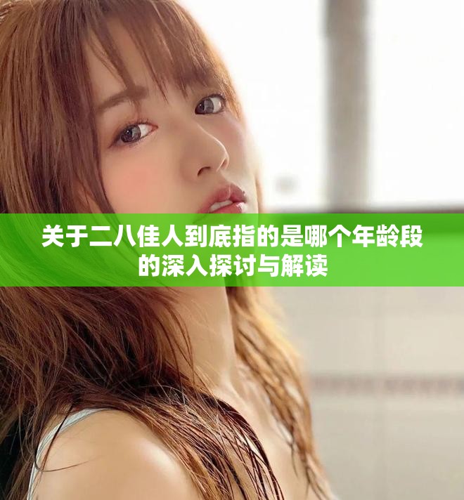 關(guān)于二八佳人到底指的是哪個年齡段的深入探討與解讀