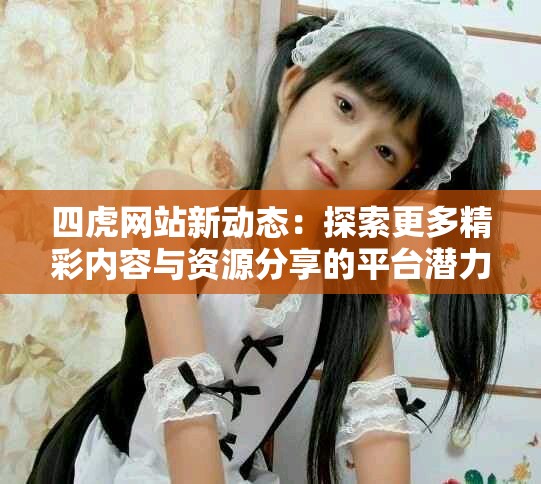 四虎網(wǎng)站新動態(tài)：探索更多精彩內容與資源分享的平臺潛力