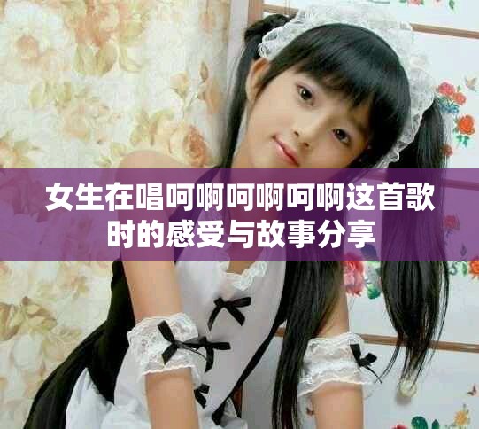 女生在唱呵啊呵啊呵啊這首歌時的感受與故事分享