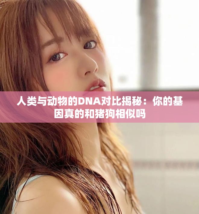 人類與動物的DNA對比揭秘：你的基因真的和豬狗相似嗎