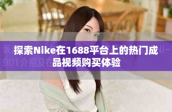 探索Nike在1688平臺(tái)上的熱門成品視頻購(gòu)買體驗(yàn)