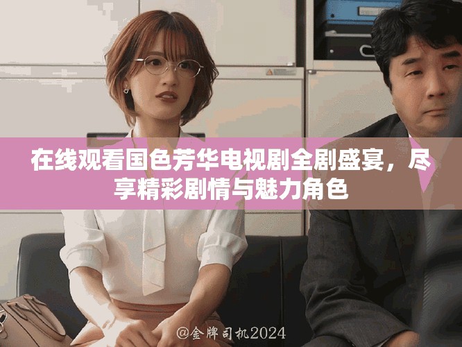 在線觀看國(guó)色芳華電視劇全劇盛宴，盡享精彩劇情與魅力角色