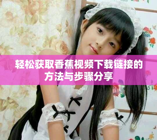 輕松獲取香蕉視頻下載鏈接的方法與步驟分享