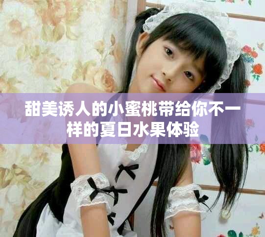 甜美誘人的小蜜桃?guī)Ыo你不一樣的夏日水果體驗(yàn)