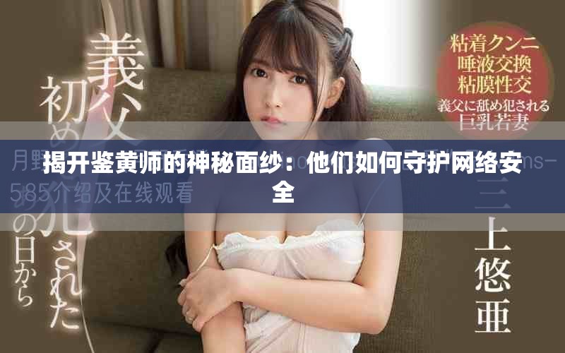揭開鑒黃師的神秘面紗：他們?nèi)绾问刈o(hù)網(wǎng)絡(luò)安全