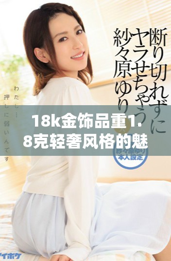 18k金飾品重1.8克輕奢風(fēng)格的魅力與價(jià)值解析