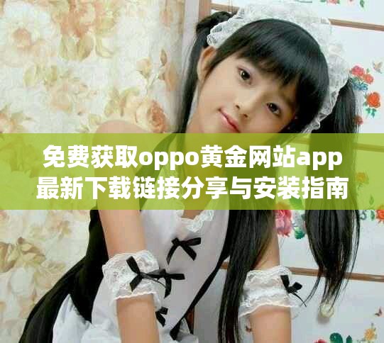 免費(fèi)獲取oppo黃金網(wǎng)站app最新下載鏈接分享與安裝指南
