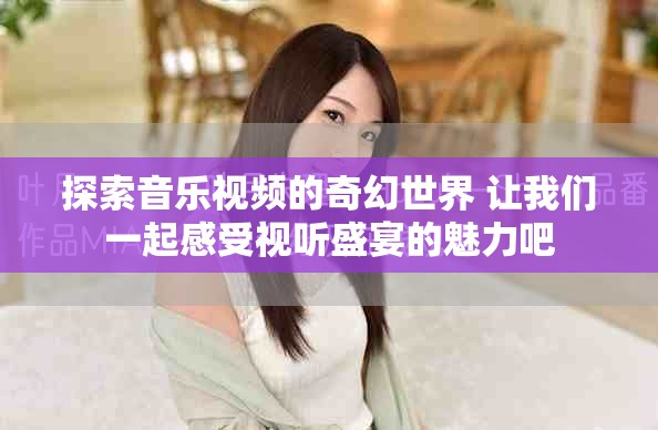 探索音樂(lè)視頻的奇幻世界 讓我們一起感受視聽(tīng)盛宴的魅力吧