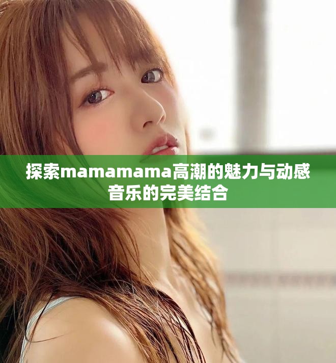 探索mamamama高潮的魅力與動感音樂的完美結(jié)合