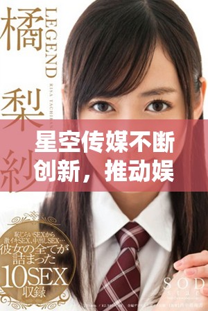星空傳媒不斷創(chuàng)新，推動娛樂行業(yè)的新發(fā)展與變革