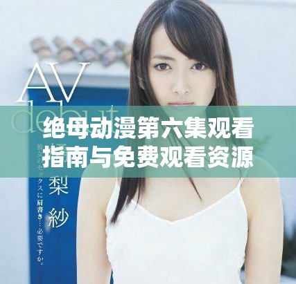 絕母動(dòng)漫第六集觀看指南與免費(fèi)觀看資源分享