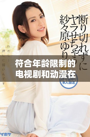 符合年齡限制的電視劇和動(dòng)漫在線免費(fèi)觀看方式探討