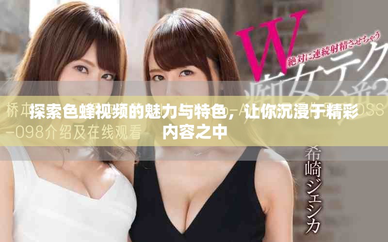 探索色蜂視頻的魅力與特色，讓你沉浸于精彩內(nèi)容之中