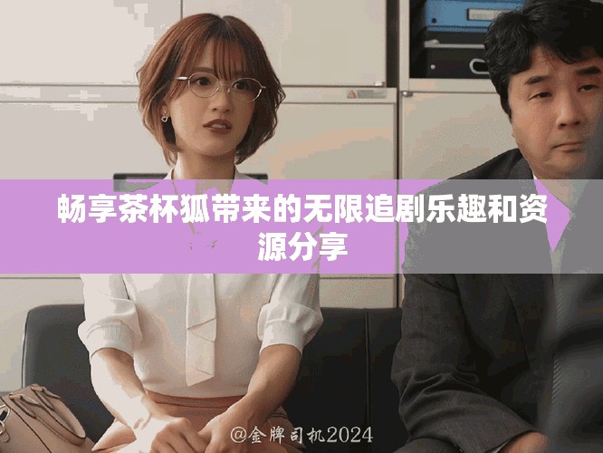 暢享茶杯狐帶來的無限追劇樂趣和資源分享