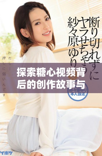 探索糖心視頻背后的創(chuàng)作故事與精彩內(nèi)容解析
