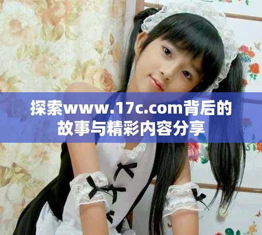 探索www.17c.com背后的故事與精彩內(nèi)容分享