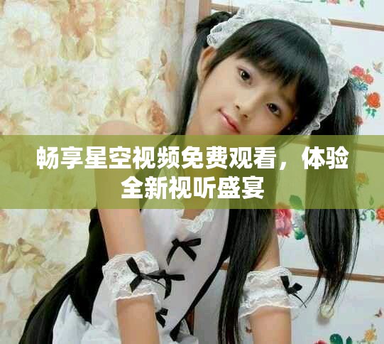 暢享星空視頻免費(fèi)觀看，體驗(yàn)全新視聽盛宴