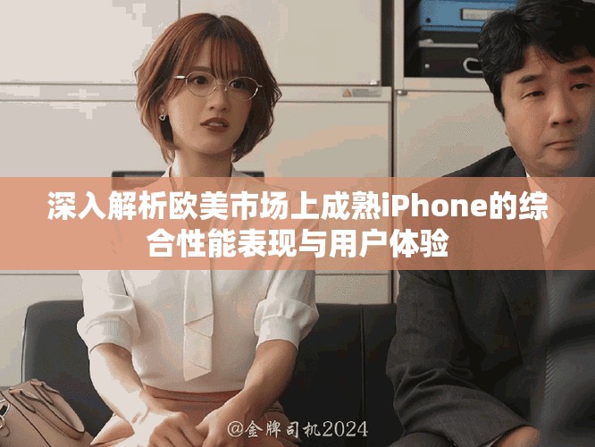 深入解析歐美市場(chǎng)上成熟iPhone的綜合性能表現(xiàn)與用戶體驗(yàn)