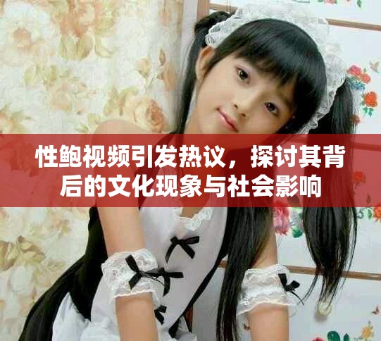 性鮑視頻引發(fā)熱議，探討其背后的文化現(xiàn)象與社會影響