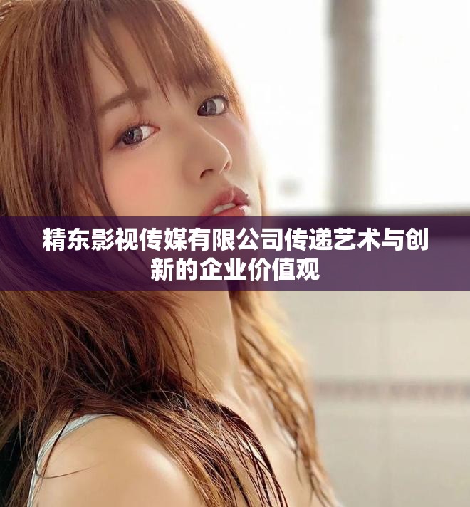 精東影視傳媒有限公司傳遞藝術與創(chuàng)新的企業(yè)價值觀