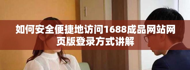 如何安全便捷地訪問(wèn)1688成品網(wǎng)站網(wǎng)頁(yè)版登錄方式講解