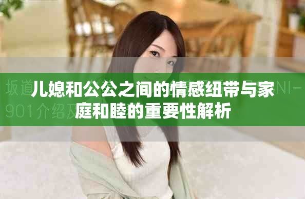 兒媳和公公之間的情感紐帶與家庭和睦的重要性解析