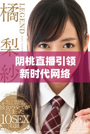 陰桃直播引領(lǐng)新時(shí)代網(wǎng)絡(luò)娛樂(lè)體驗(yàn)的魅力探索