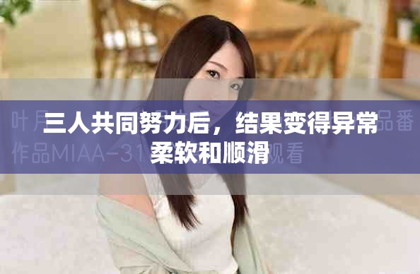 三人共同努力后，結(jié)果變得異常柔軟和順滑