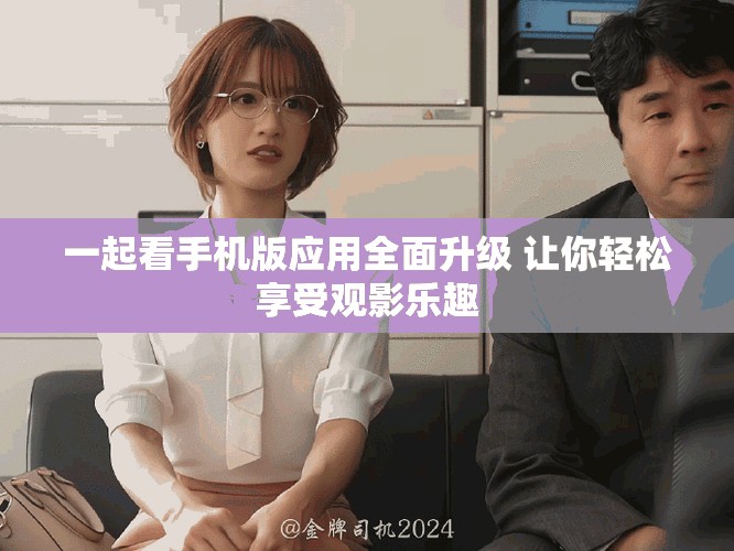 一起看手機版應用全面升級 讓你輕松享受觀影樂趣