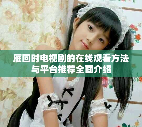 雁回時(shí)電視劇的在線觀看方法與平臺(tái)推薦全面介紹