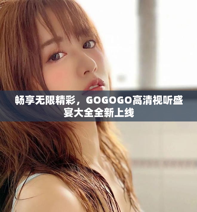 暢享無限精彩，GOGOGO高清視聽盛宴大全全新上線
