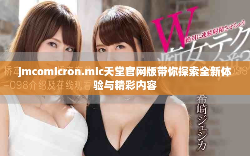 jmcomicron.mic天堂官網(wǎng)版帶你探索全新體驗(yàn)與精彩內(nèi)容
