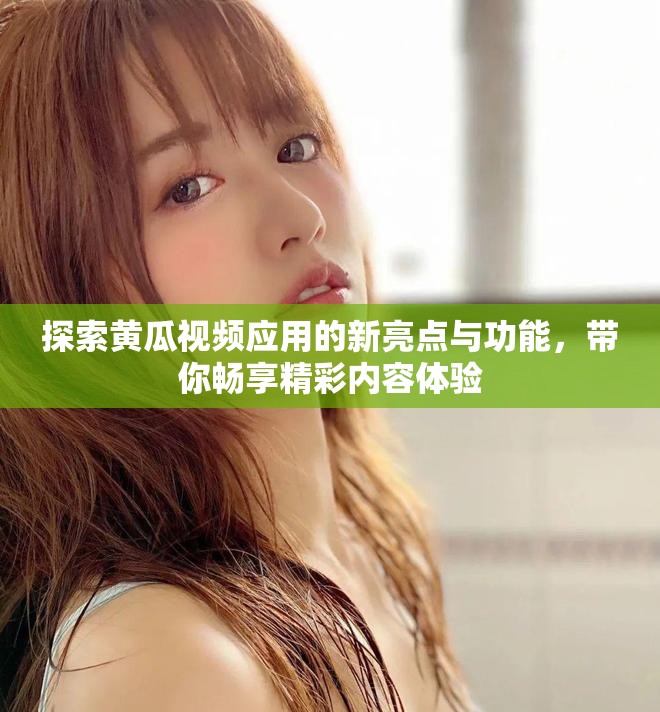 探索黃瓜視頻應(yīng)用的新亮點(diǎn)與功能，帶你暢享精彩內(nèi)容體驗(yàn)
